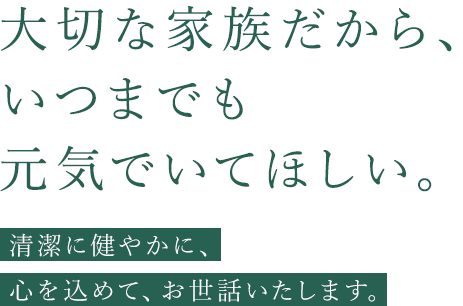 大切な家族だから、いつまでも元気でいてほしい。清潔に健やかに、心を込めて、お世話いたします。